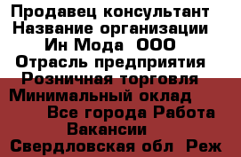 Продавец-консультант › Название организации ­ Ин Мода, ООО › Отрасль предприятия ­ Розничная торговля › Минимальный оклад ­ 20 000 - Все города Работа » Вакансии   . Свердловская обл.,Реж г.